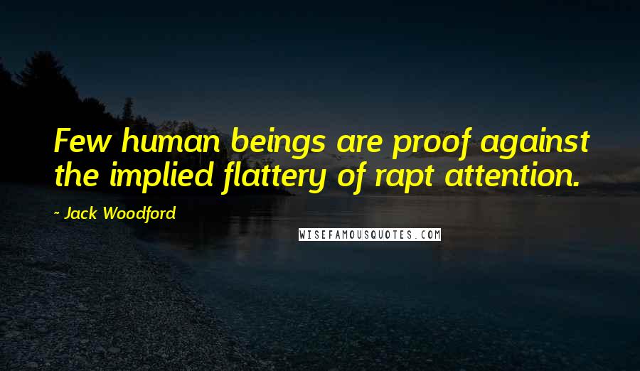 Jack Woodford Quotes: Few human beings are proof against the implied flattery of rapt attention.
