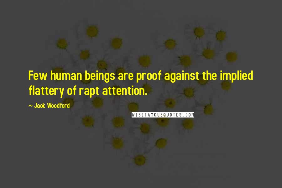 Jack Woodford Quotes: Few human beings are proof against the implied flattery of rapt attention.