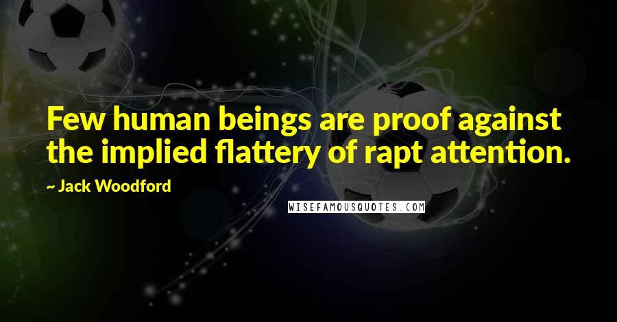 Jack Woodford Quotes: Few human beings are proof against the implied flattery of rapt attention.