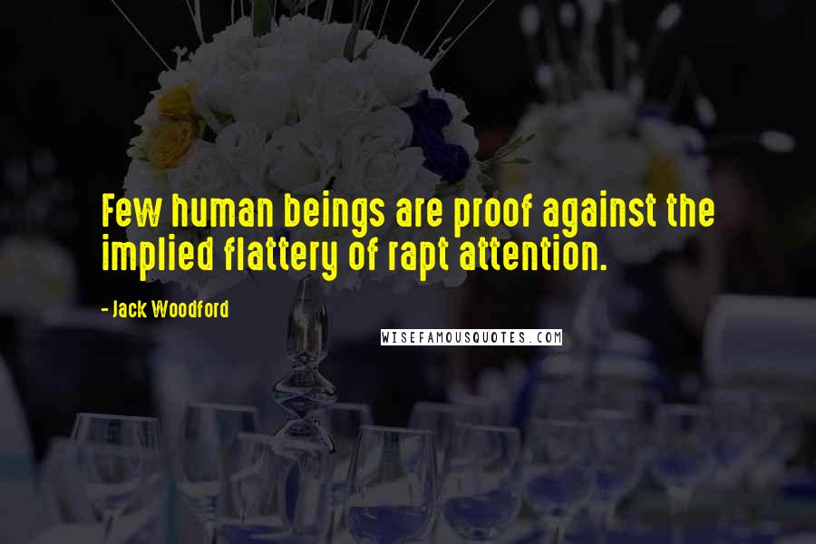 Jack Woodford Quotes: Few human beings are proof against the implied flattery of rapt attention.