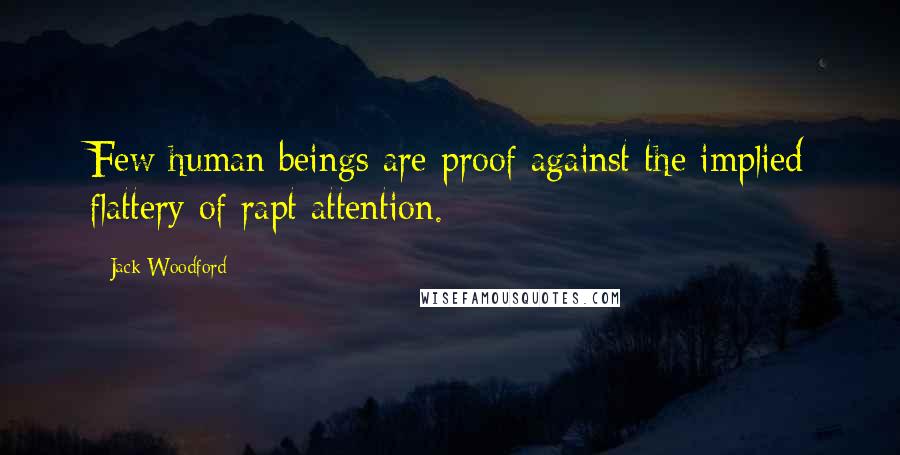 Jack Woodford Quotes: Few human beings are proof against the implied flattery of rapt attention.