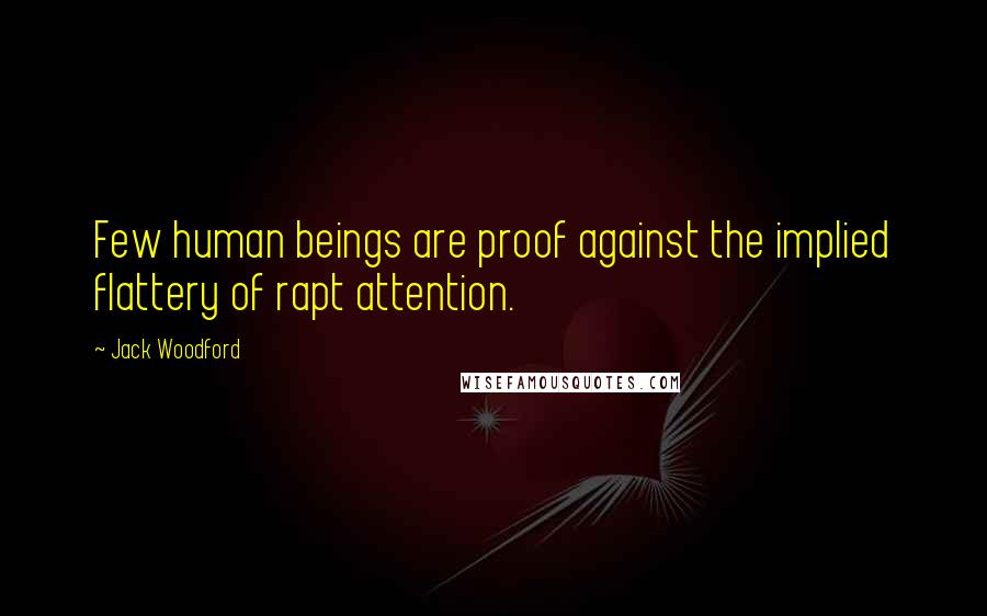 Jack Woodford Quotes: Few human beings are proof against the implied flattery of rapt attention.