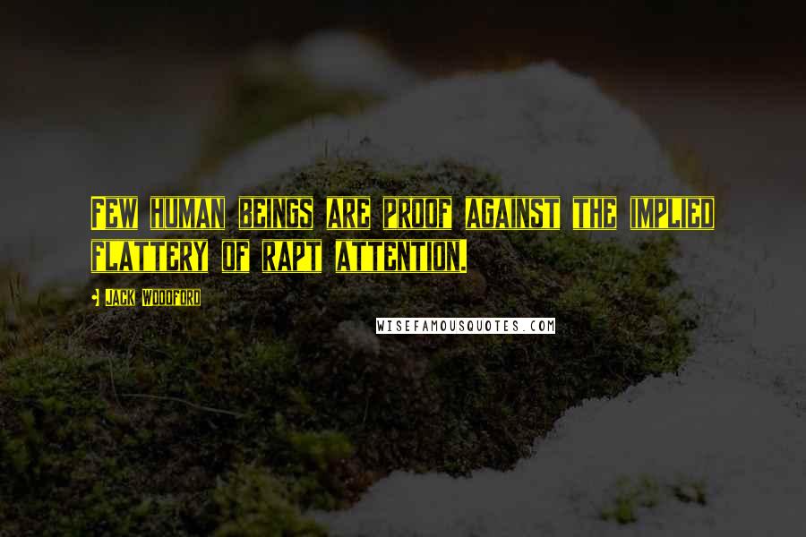 Jack Woodford Quotes: Few human beings are proof against the implied flattery of rapt attention.