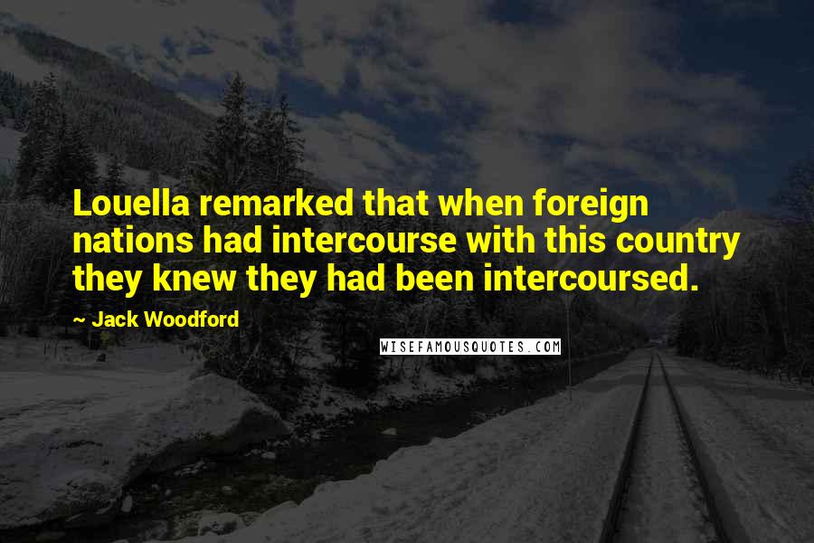 Jack Woodford Quotes: Louella remarked that when foreign nations had intercourse with this country they knew they had been intercoursed.