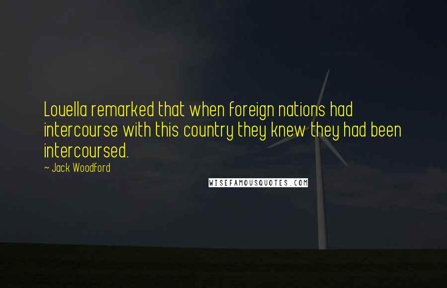 Jack Woodford Quotes: Louella remarked that when foreign nations had intercourse with this country they knew they had been intercoursed.