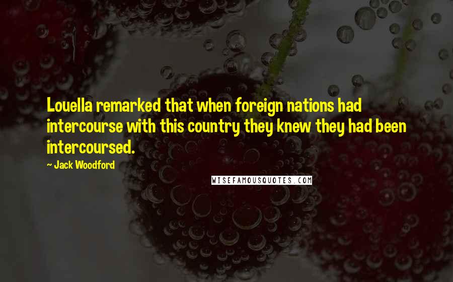 Jack Woodford Quotes: Louella remarked that when foreign nations had intercourse with this country they knew they had been intercoursed.