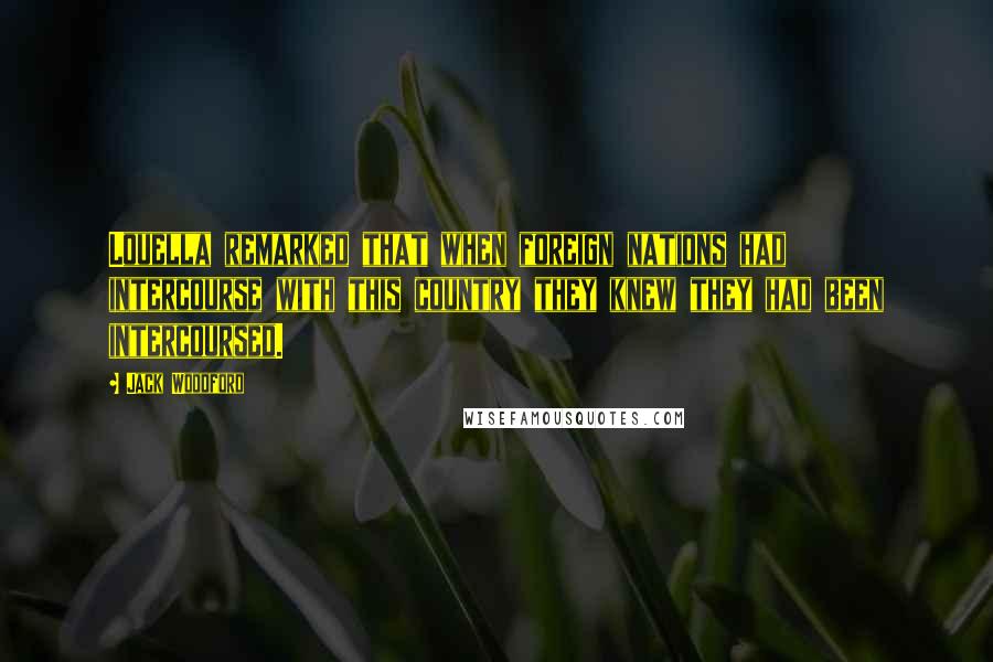 Jack Woodford Quotes: Louella remarked that when foreign nations had intercourse with this country they knew they had been intercoursed.