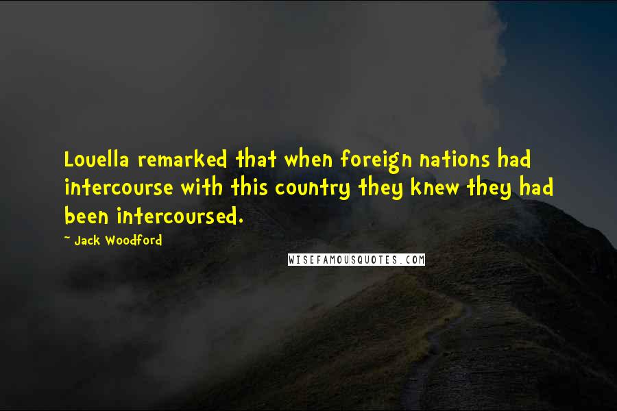 Jack Woodford Quotes: Louella remarked that when foreign nations had intercourse with this country they knew they had been intercoursed.