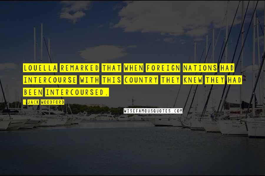 Jack Woodford Quotes: Louella remarked that when foreign nations had intercourse with this country they knew they had been intercoursed.
