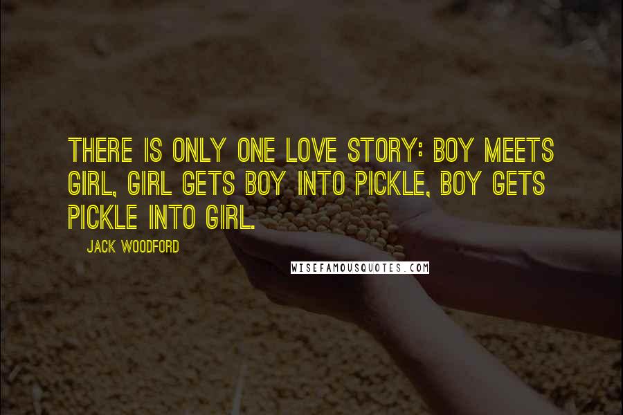 Jack Woodford Quotes: There is only one love story: Boy meets girl, Girl gets boy into pickle, Boy gets pickle into girl.