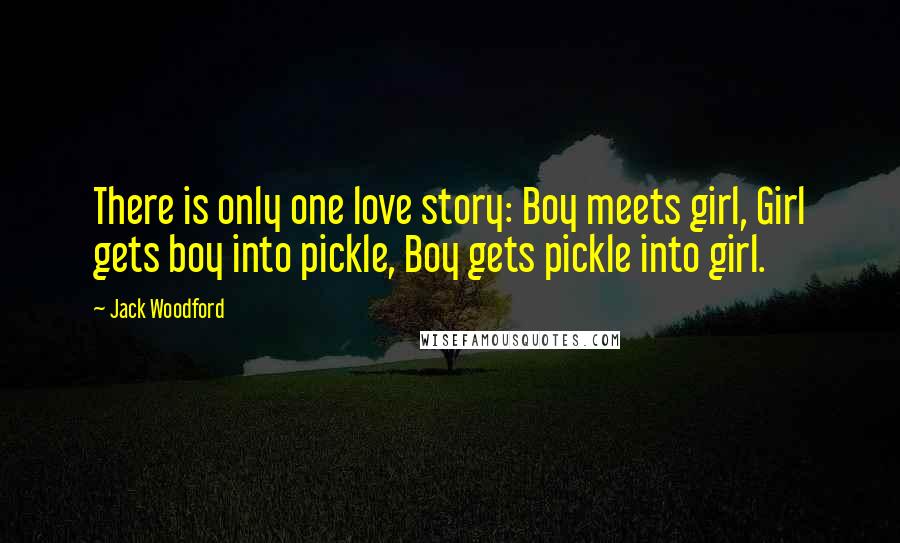 Jack Woodford Quotes: There is only one love story: Boy meets girl, Girl gets boy into pickle, Boy gets pickle into girl.