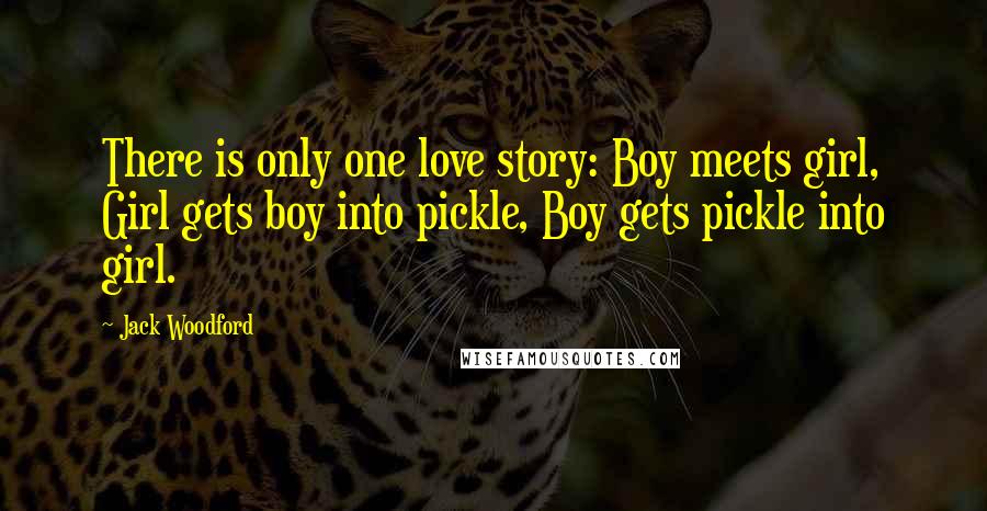 Jack Woodford Quotes: There is only one love story: Boy meets girl, Girl gets boy into pickle, Boy gets pickle into girl.