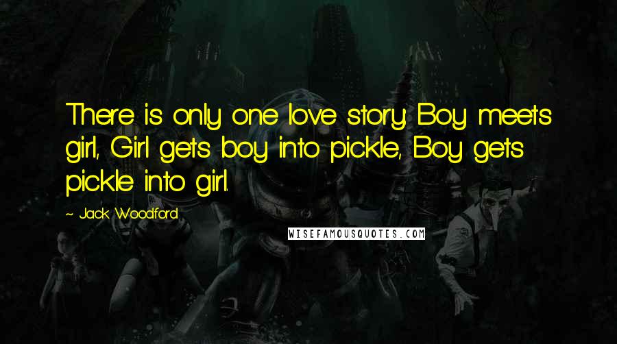 Jack Woodford Quotes: There is only one love story: Boy meets girl, Girl gets boy into pickle, Boy gets pickle into girl.