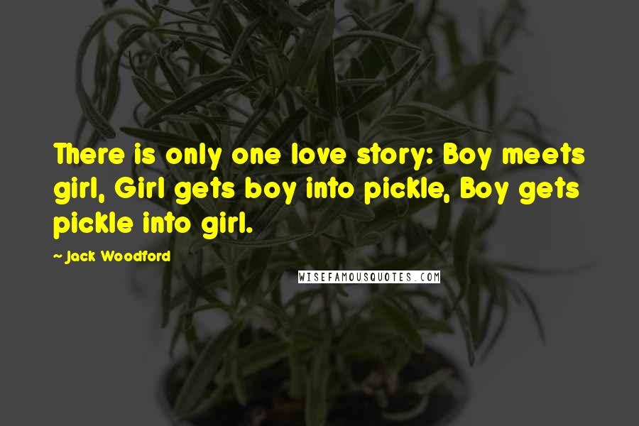 Jack Woodford Quotes: There is only one love story: Boy meets girl, Girl gets boy into pickle, Boy gets pickle into girl.