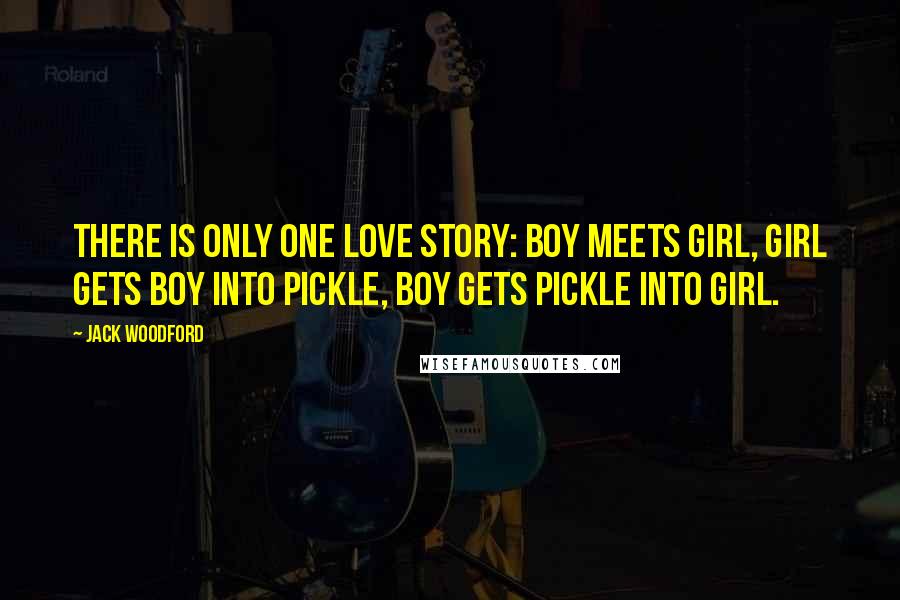 Jack Woodford Quotes: There is only one love story: Boy meets girl, Girl gets boy into pickle, Boy gets pickle into girl.