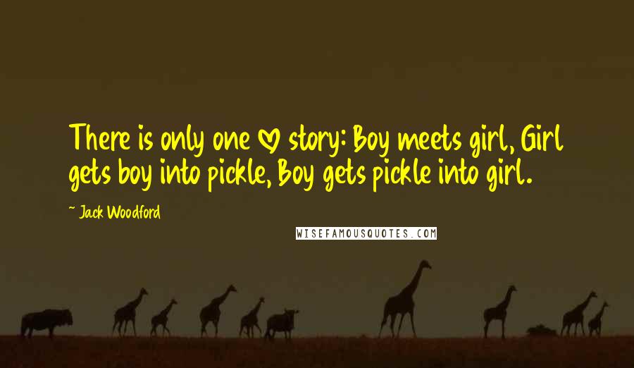 Jack Woodford Quotes: There is only one love story: Boy meets girl, Girl gets boy into pickle, Boy gets pickle into girl.