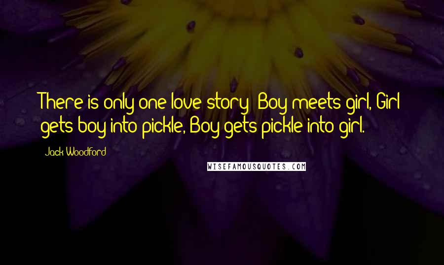 Jack Woodford Quotes: There is only one love story: Boy meets girl, Girl gets boy into pickle, Boy gets pickle into girl.