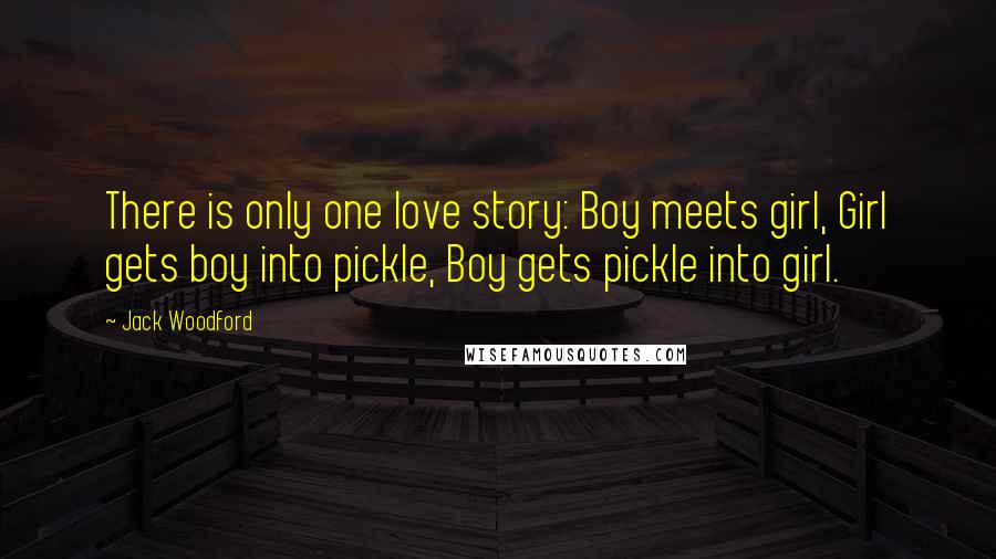 Jack Woodford Quotes: There is only one love story: Boy meets girl, Girl gets boy into pickle, Boy gets pickle into girl.