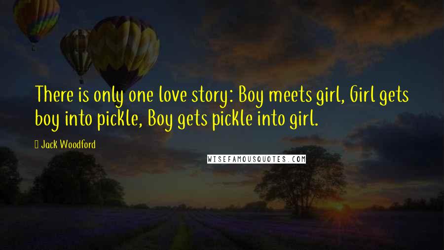 Jack Woodford Quotes: There is only one love story: Boy meets girl, Girl gets boy into pickle, Boy gets pickle into girl.