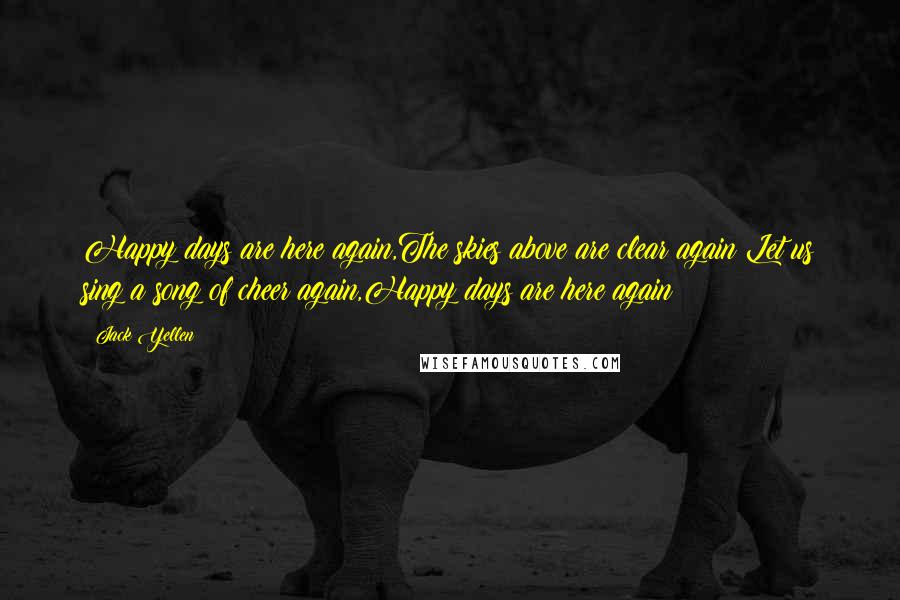 Jack Yellen Quotes: Happy days are here again,The skies above are clear again:Let us sing a song of cheer again,Happy days are here again!