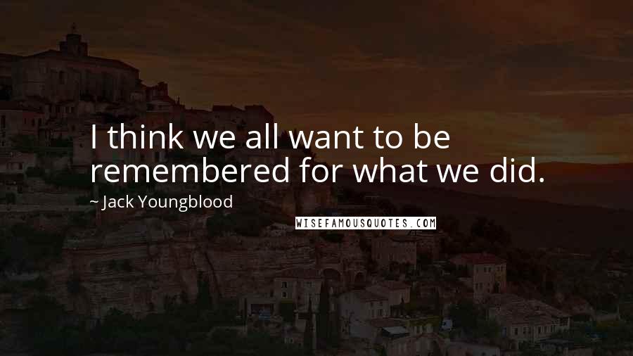 Jack Youngblood Quotes: I think we all want to be remembered for what we did.