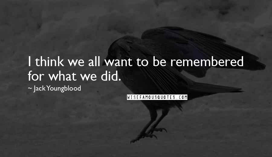 Jack Youngblood Quotes: I think we all want to be remembered for what we did.