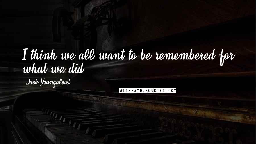 Jack Youngblood Quotes: I think we all want to be remembered for what we did.