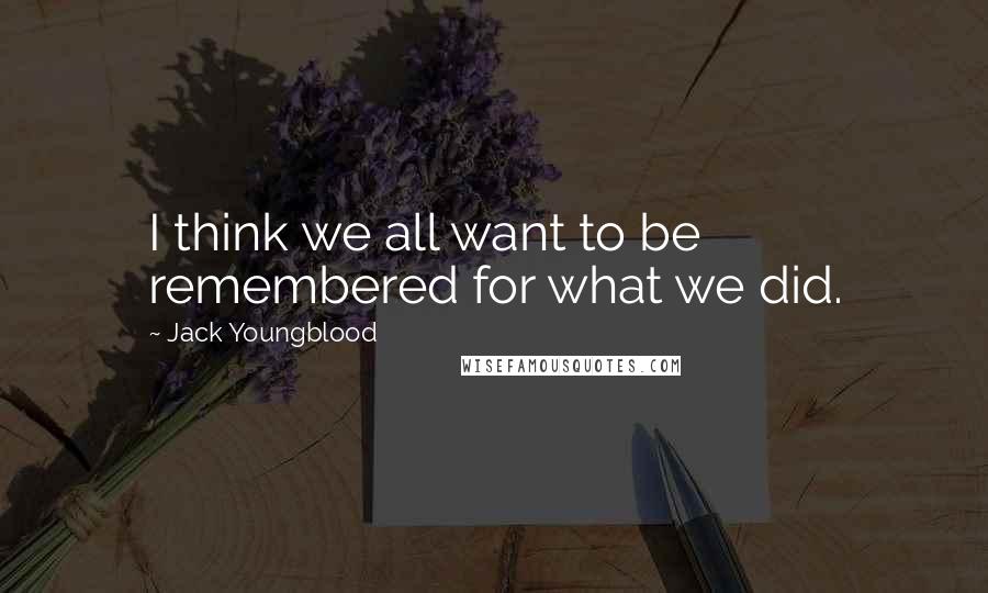 Jack Youngblood Quotes: I think we all want to be remembered for what we did.