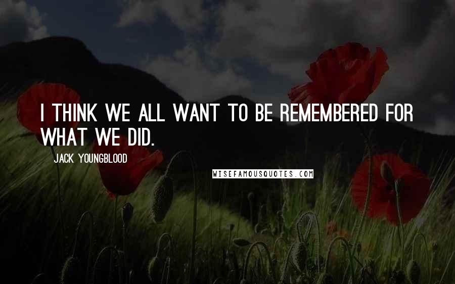 Jack Youngblood Quotes: I think we all want to be remembered for what we did.