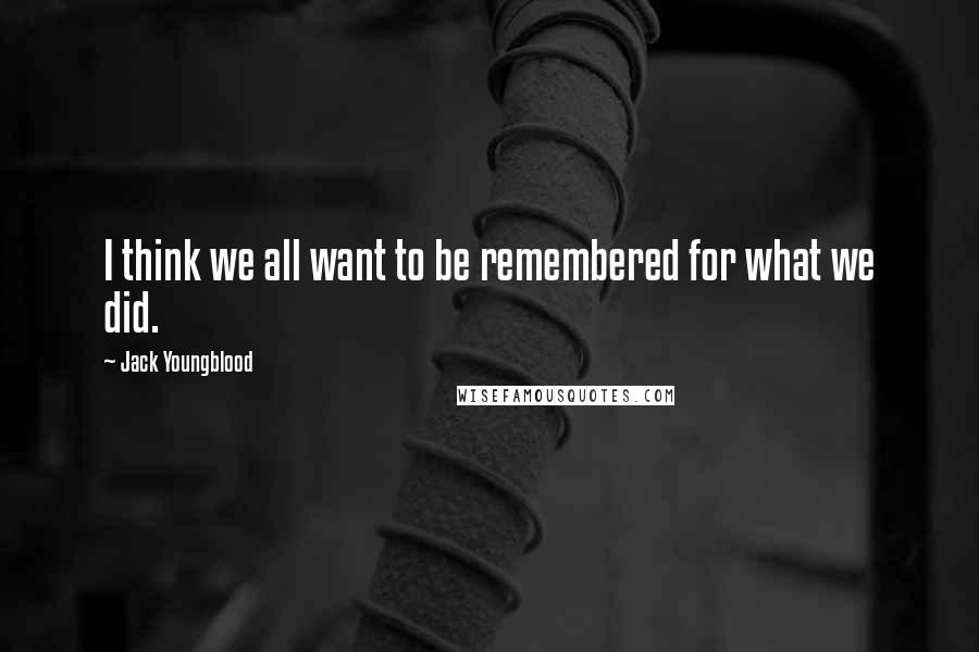 Jack Youngblood Quotes: I think we all want to be remembered for what we did.