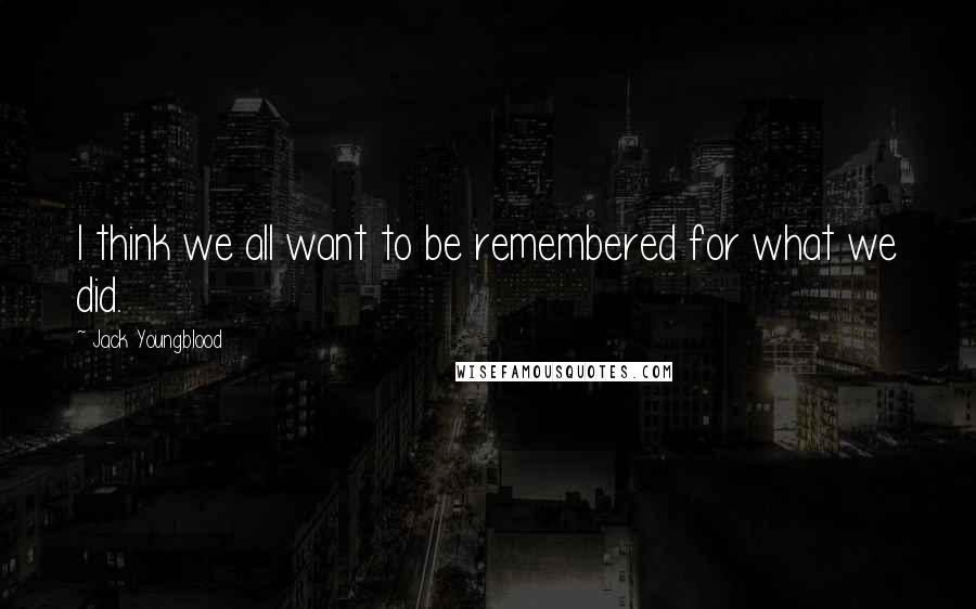 Jack Youngblood Quotes: I think we all want to be remembered for what we did.