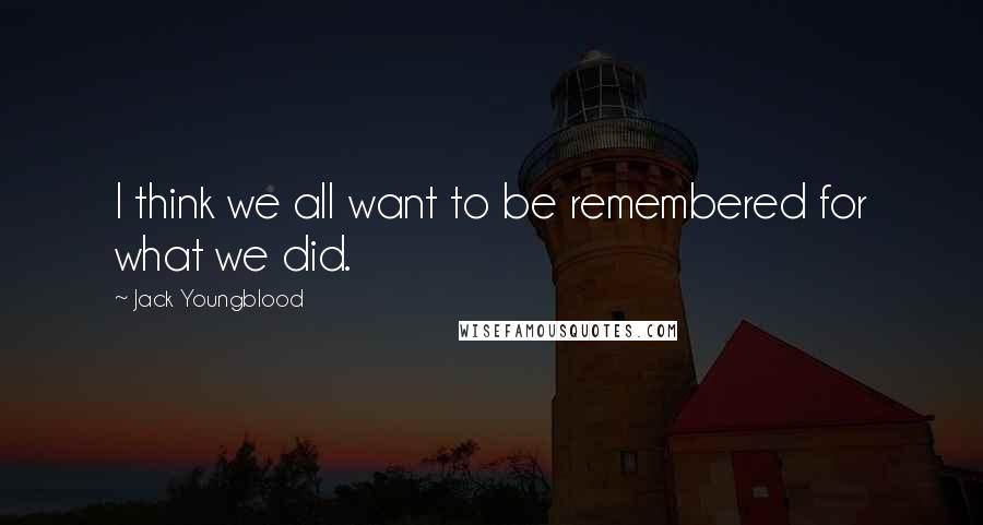 Jack Youngblood Quotes: I think we all want to be remembered for what we did.