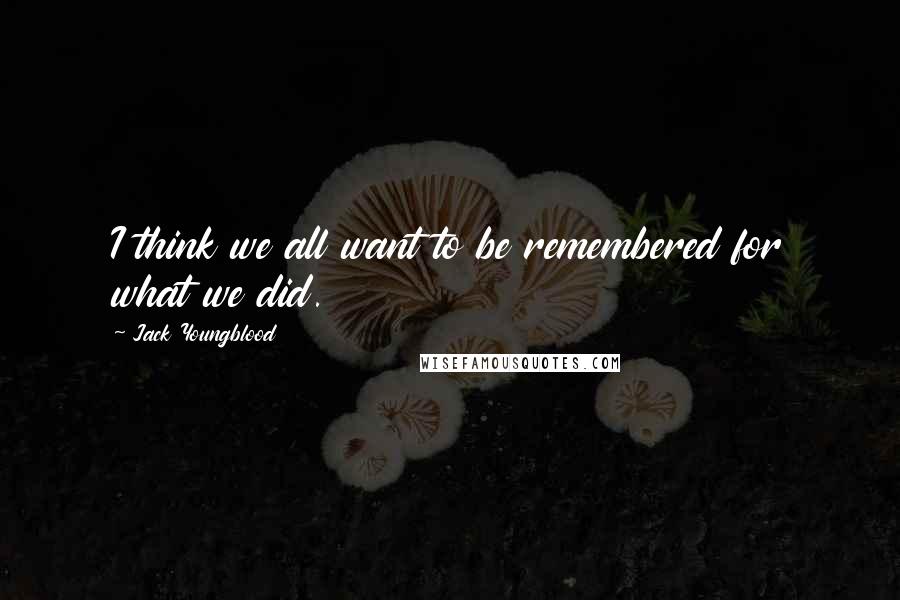 Jack Youngblood Quotes: I think we all want to be remembered for what we did.