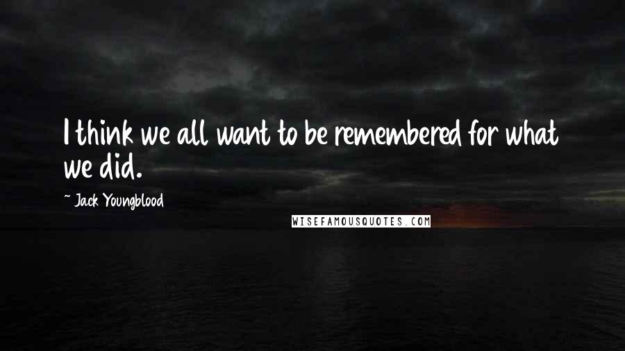 Jack Youngblood Quotes: I think we all want to be remembered for what we did.