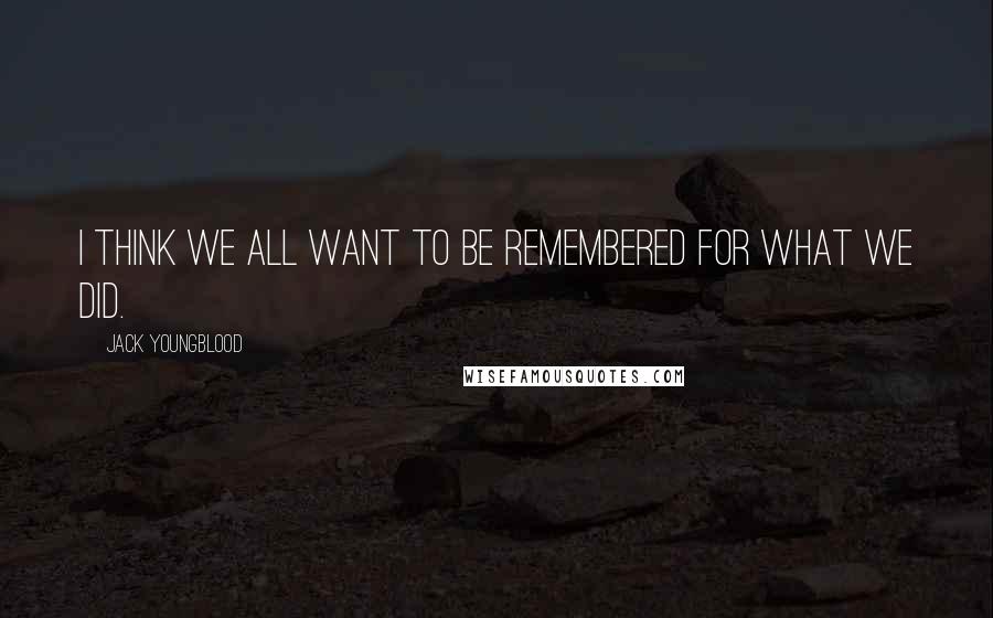 Jack Youngblood Quotes: I think we all want to be remembered for what we did.