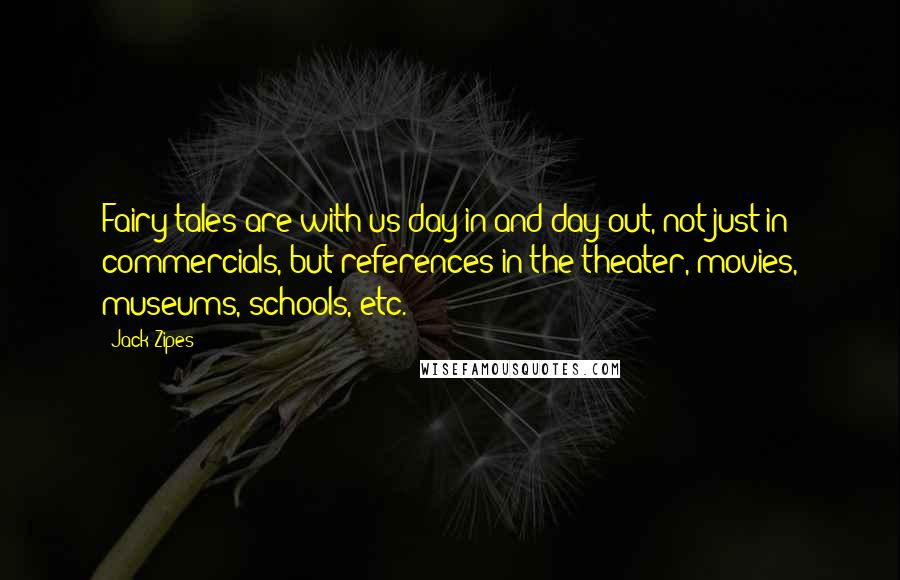 Jack Zipes Quotes: Fairy tales are with us day in and day out, not just in commercials, but references in the theater, movies, museums, schools, etc.