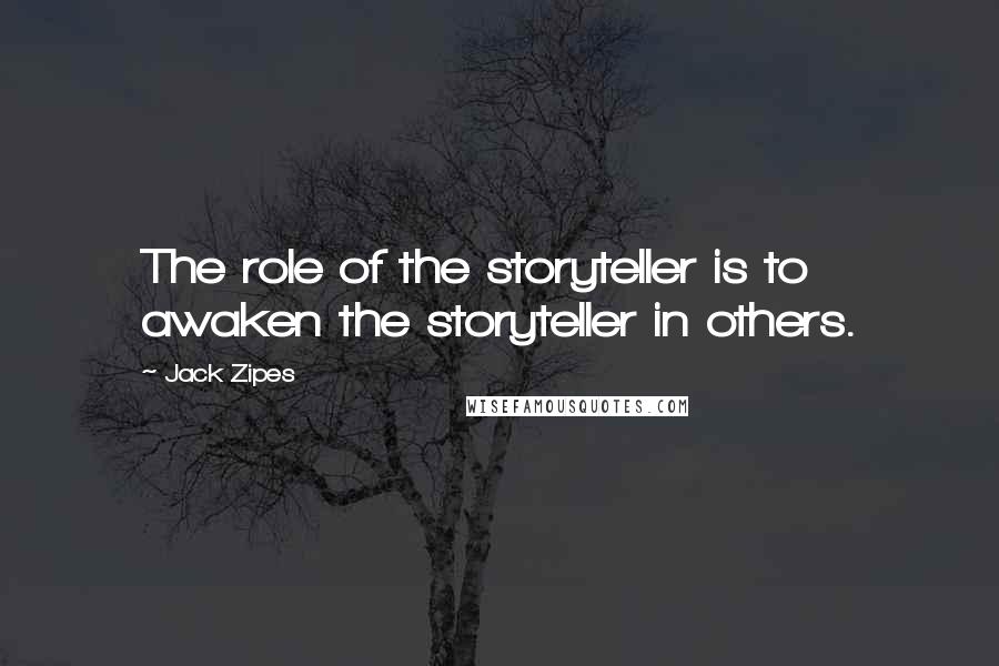 Jack Zipes Quotes: The role of the storyteller is to awaken the storyteller in others.