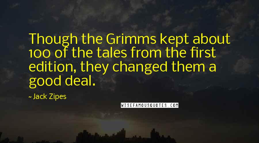 Jack Zipes Quotes: Though the Grimms kept about 100 of the tales from the first edition, they changed them a good deal.