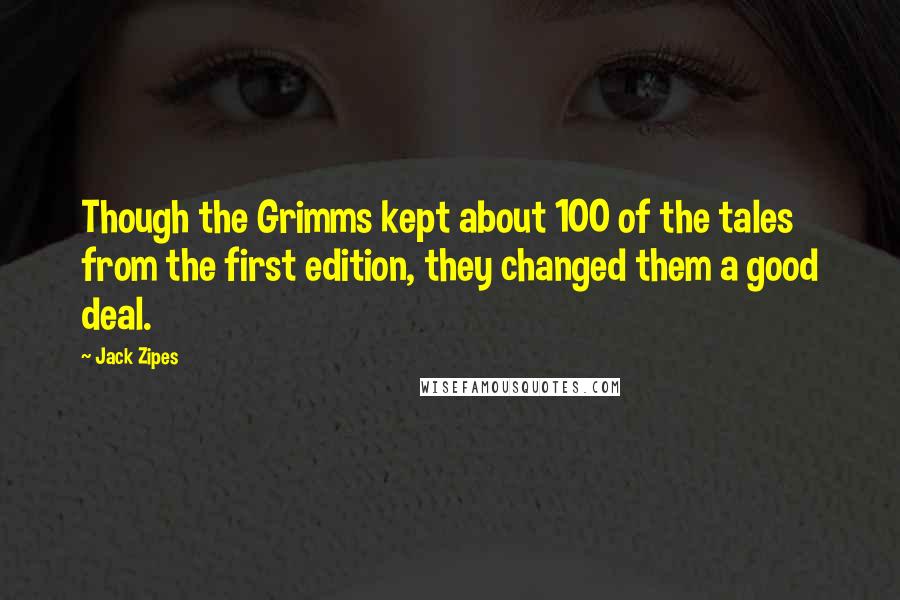 Jack Zipes Quotes: Though the Grimms kept about 100 of the tales from the first edition, they changed them a good deal.