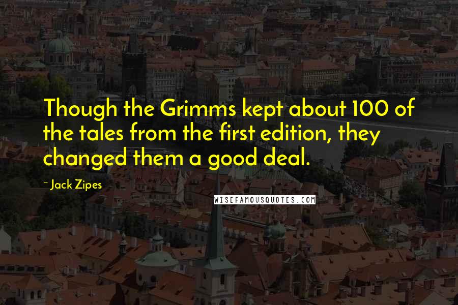 Jack Zipes Quotes: Though the Grimms kept about 100 of the tales from the first edition, they changed them a good deal.