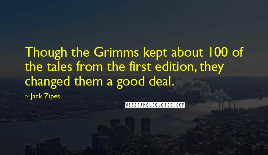 Jack Zipes Quotes: Though the Grimms kept about 100 of the tales from the first edition, they changed them a good deal.