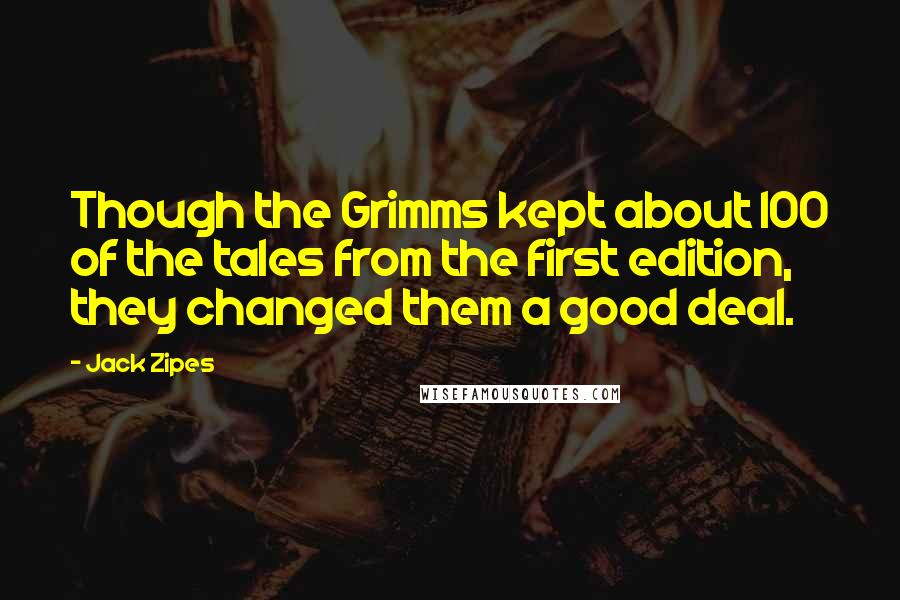 Jack Zipes Quotes: Though the Grimms kept about 100 of the tales from the first edition, they changed them a good deal.