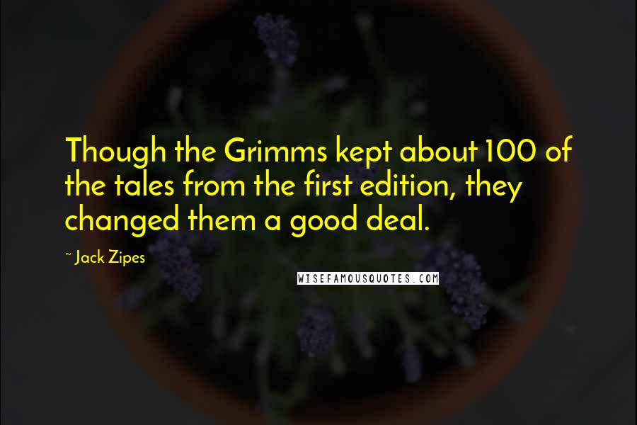 Jack Zipes Quotes: Though the Grimms kept about 100 of the tales from the first edition, they changed them a good deal.