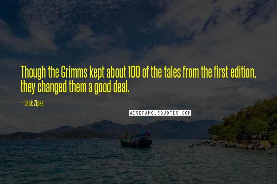 Jack Zipes Quotes: Though the Grimms kept about 100 of the tales from the first edition, they changed them a good deal.