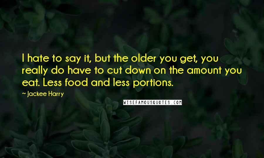 Jackee Harry Quotes: I hate to say it, but the older you get, you really do have to cut down on the amount you eat. Less food and less portions.