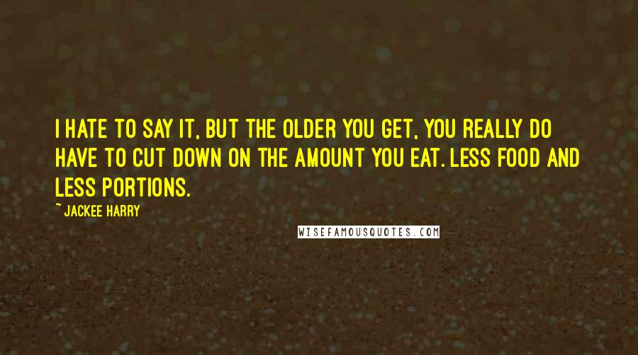 Jackee Harry Quotes: I hate to say it, but the older you get, you really do have to cut down on the amount you eat. Less food and less portions.