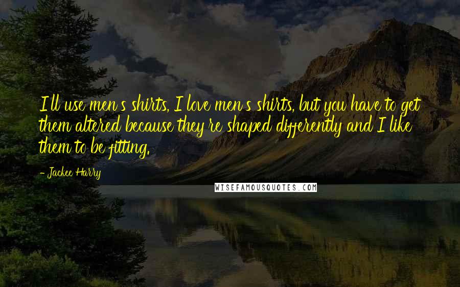 Jackee Harry Quotes: I'll use men's shirts, I love men's shirts, but you have to get them altered because they're shaped differently and I like them to be fitting.