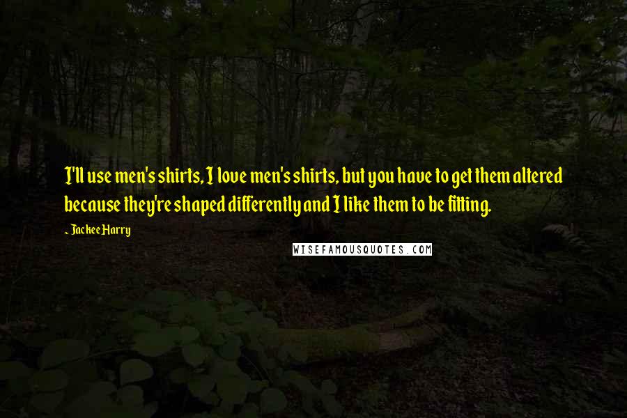 Jackee Harry Quotes: I'll use men's shirts, I love men's shirts, but you have to get them altered because they're shaped differently and I like them to be fitting.