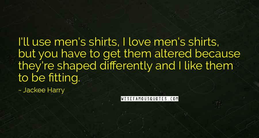 Jackee Harry Quotes: I'll use men's shirts, I love men's shirts, but you have to get them altered because they're shaped differently and I like them to be fitting.