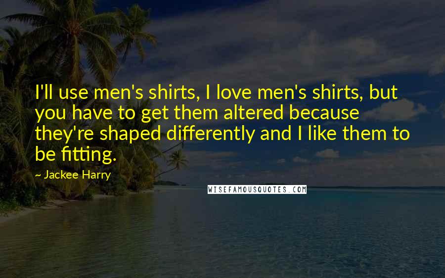 Jackee Harry Quotes: I'll use men's shirts, I love men's shirts, but you have to get them altered because they're shaped differently and I like them to be fitting.